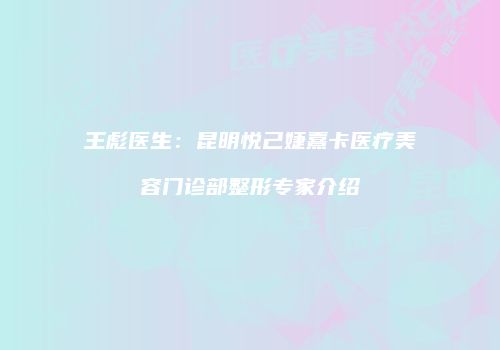 王彪医生：昆明悦己婕熹卡医疗美容门诊部整形专家介绍