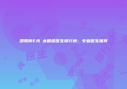 邵阳市E光袪太田痣医生排行榜：专业医生推荐