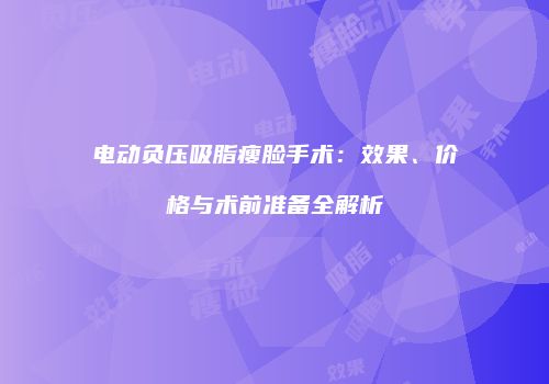 电动负压吸脂瘦脸手术：效果、价格与术前准备全解析