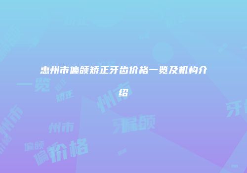 惠州市偏颌矫正牙齿价格一览及机构介绍