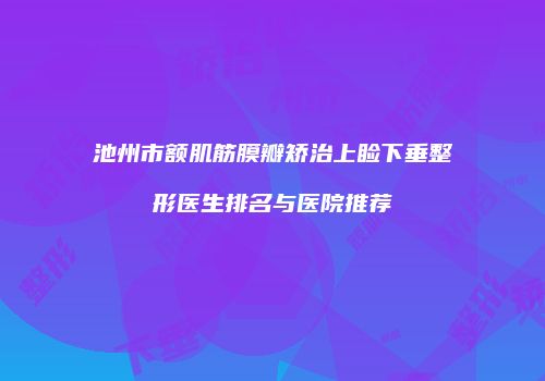 池州市额肌筋膜瓣矫治上睑下垂整形医生排名与医院推荐