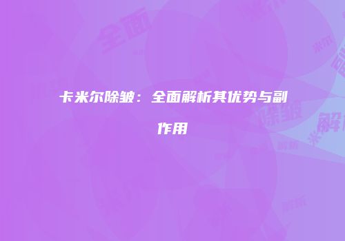 卡米尔除皱：全面解析其优势与副作用