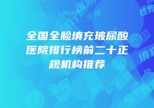 全国全脸填充玻尿酸医院排行榜前二十正规机构推荐