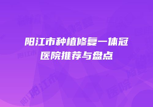 阳江市种植修复一体冠医院推荐与盘点