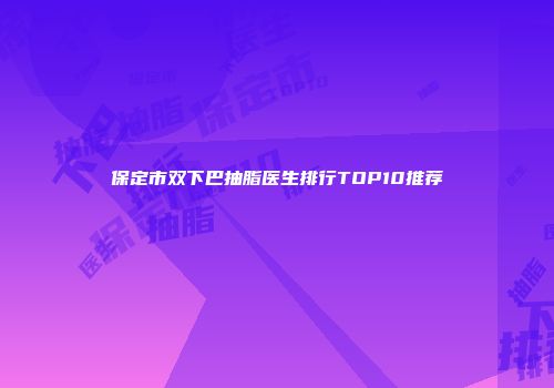 保定市双下巴抽脂医生排行TOP10推荐