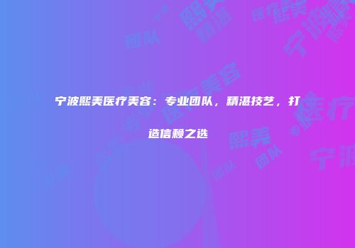 宁波熙美医疗美容：专业团队，精湛技艺，打造信赖之选