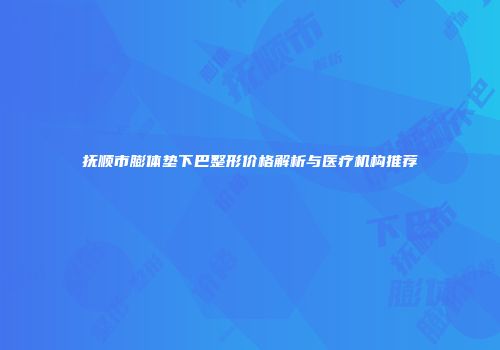 抚顺市膨体垫下巴整形价格解析与医疗机构推荐