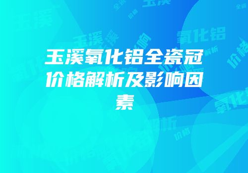 玉溪氧化铝全瓷冠价格解析及影响因素