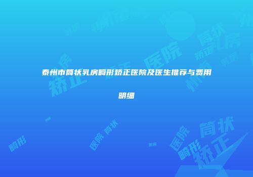 泰州市筒状乳房畸形矫正医院及医生推荐与费用明细
