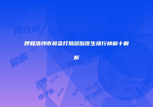 呼和浩特市鼻梁打玻尿酸医生排行榜前十解析