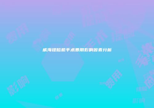 威海提脸肌手术费用影响因素分析