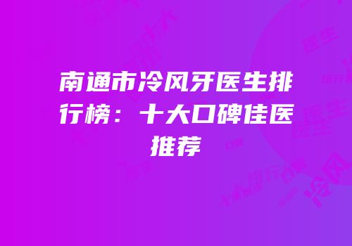 南通市冷风牙医生排行榜：十大口碑佳医推荐
