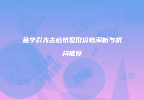 金华彩光去痘坑整形价格解析与机构推荐