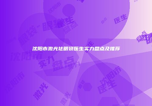 沈阳市激光祛眼袋医生实力盘点及推荐