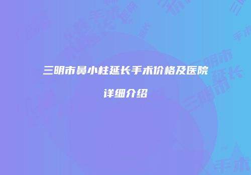 三明市鼻小柱延长手术价格及医院详细介绍