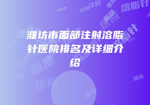 潍坊市面部注射溶脂针医院排名及详细介绍