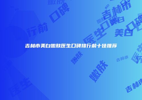吉林市美白嫩肤医生口碑排行前十佳推荐