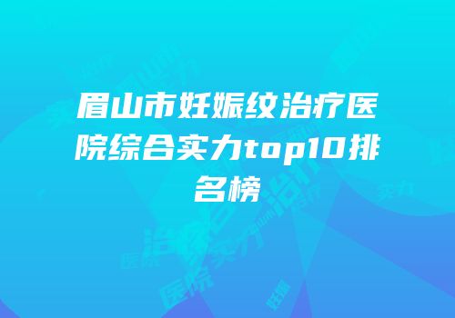 眉山市妊娠纹治疗医院综合实力top10排名榜