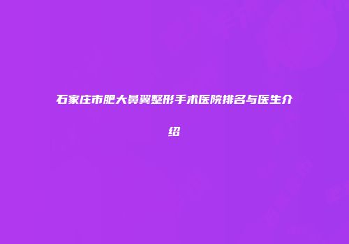 石家庄市肥大鼻翼整形手术医院排名与医生介绍