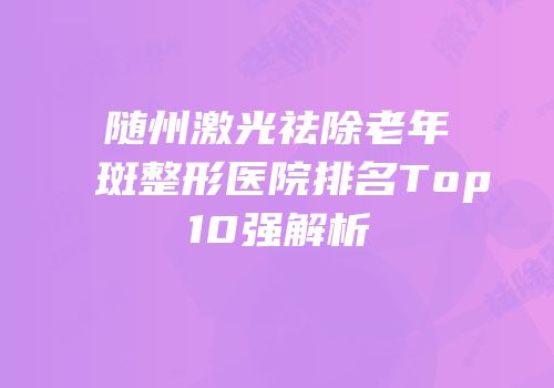 随州激光祛除老年斑整形医院排名Top10强解析