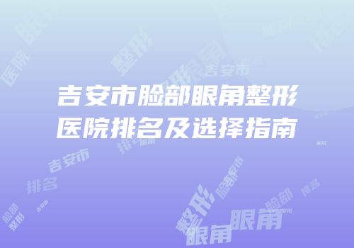吉安市脸部眼角整形医院排名及选择指南
