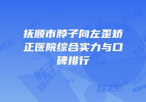 抚顺市脖子向左歪矫正医院综合实力与口碑排行