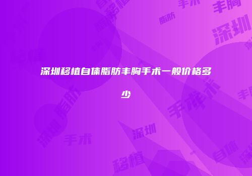 深圳移植自体脂肪丰胸手术一般价格多少