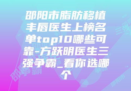 邵阳市脂肪移植丰唇医生上榜名单top10哪些可靠-方跃明医生三强争霸_看你选哪个