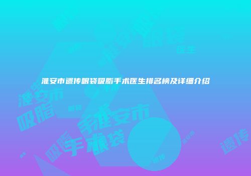 淮安市遗传眼袋吸脂手术医生排名榜及详细介绍