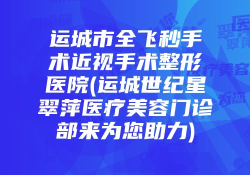 运城市全飞秒手术近视手术整形医院(运城世纪星翠萍医疗美容门诊部来为您助力)