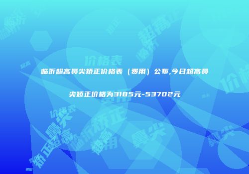 临沂超高鼻尖矫正价格表（费用）公布,今日超高鼻尖矫正价格为3185元-53702元