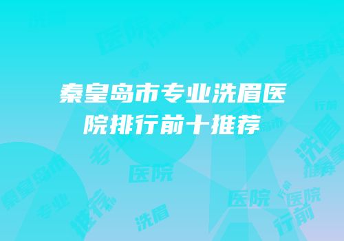 秦皇岛市专业洗眉医院排行前十推荐