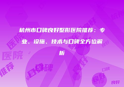 杭州市口碑良好整形医院推荐：专业、设施、技术与口碑全方位解析