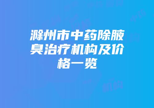 滁州市中药除腋臭治疗机构及价格一览
