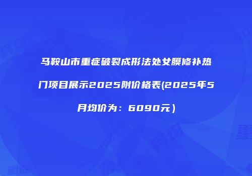 马鞍山市重症破裂成形法处女膜修补热门项目展示2025附价格表(2025年5月均价为：6090元）