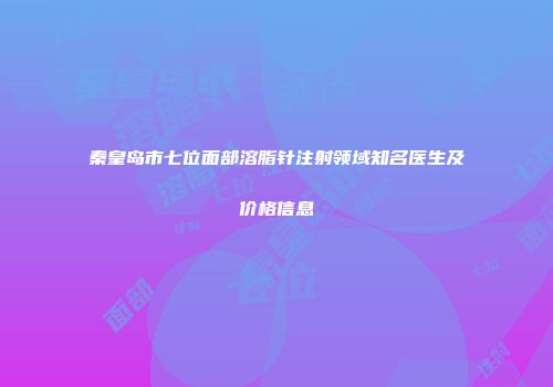 秦皇岛市七位面部溶脂针注射领域知名医生及价格信息
