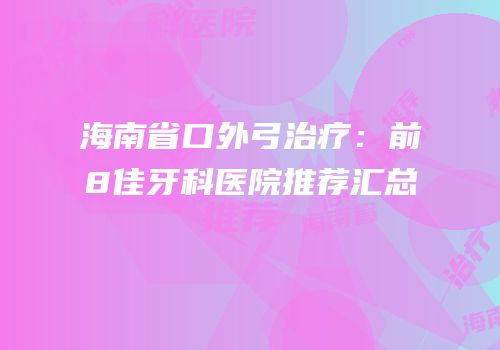 海南省口外弓治疗：前8佳牙科医院推荐汇总