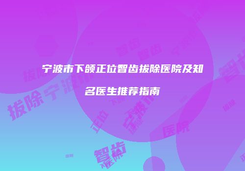 宁波市下颌正位智齿拔除医院及知名医生推荐指南