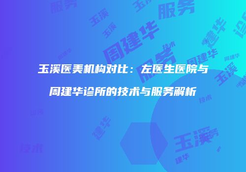 玉溪医美机构对比：左医生医院与周建华诊所的技术与服务解析