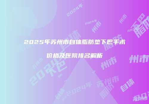 2025年苏州市自体脂肪垫下巴手术价格及医院排名解析