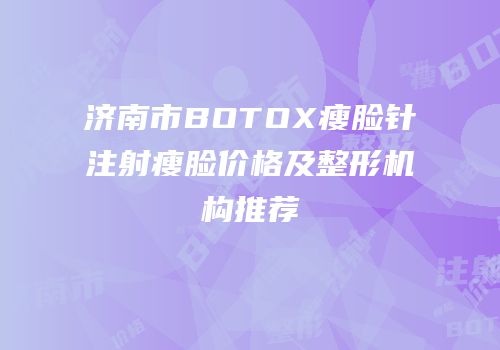 济南市BOTOX瘦脸针注射瘦脸价格及整形机构推荐