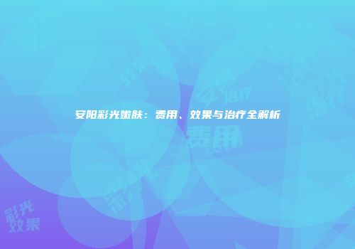 安阳彩光嫩肤：费用、效果与治疗全解析