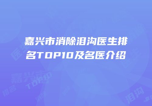嘉兴市消除泪沟医生排名TOP10及名医介绍