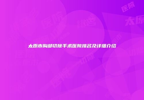 太原市胸部切除手术医院排名及详细介绍
