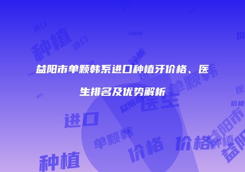 益阳市单颗韩系进口种植牙价格、医生排名及优势解析