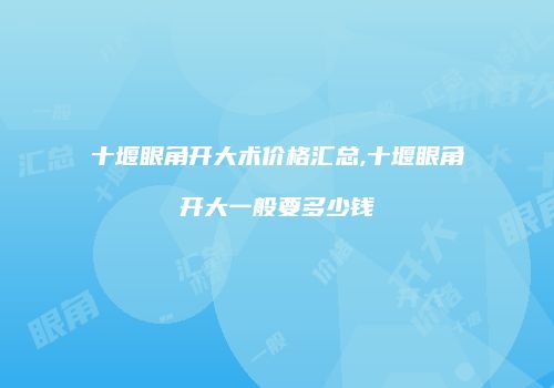 十堰眼角开大术价格汇总,十堰眼角开大一般要多少钱