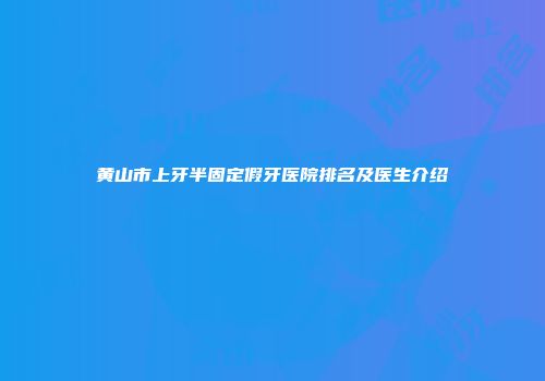 黄山市上牙半固定假牙医院排名及医生介绍