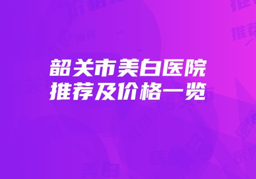 韶关市美白医院推荐及价格一览