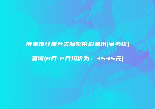 南京市红血丝去除整形科费用(多少钱)查询(8月-2月均价为：3535元)