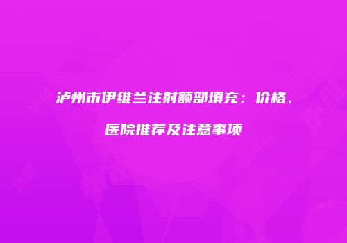 泸州市伊维兰注射额部填充：价格、医院推荐及注意事项